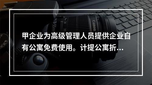 甲企业为高级管理人员提供企业自有公寓免费使用。计提公寓折旧时