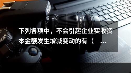 下列各项中，不会引起企业实收资本金额发生增减变动的有（　　）