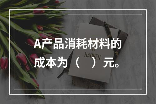 A产品消耗材料的成本为（　）元。