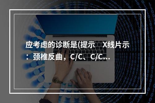 应考虑的诊断是(提示　X线片示：颈椎反曲，C/C、C/C椎间