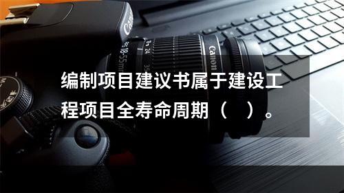 编制项目建议书属于建设工程项目全寿命周期（　）。