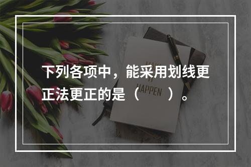 下列各项中，能采用划线更正法更正的是（　　）。