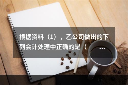 根据资料（1），乙公司做出的下列会计处理中正确的是（　　）。