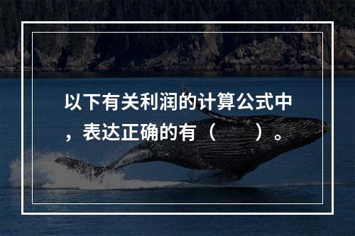 以下有关利润的计算公式中，表达正确的有（　　）。