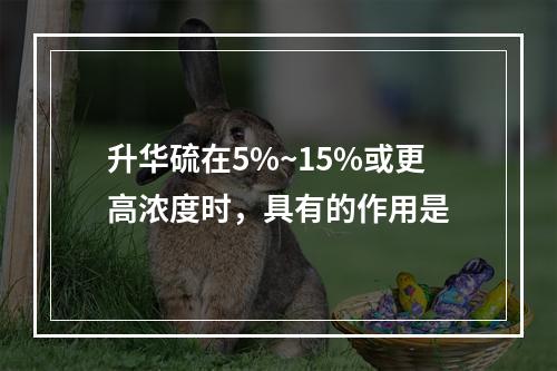 升华硫在5%~15%或更高浓度时，具有的作用是