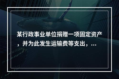 某行政事业单位捐赠一项固定资产，并为此发生运输费等支出，则在