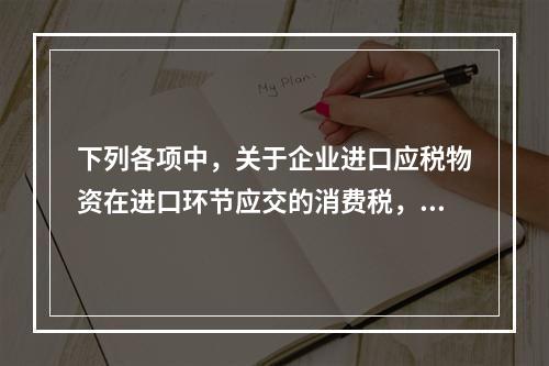 下列各项中，关于企业进口应税物资在进口环节应交的消费税，可能