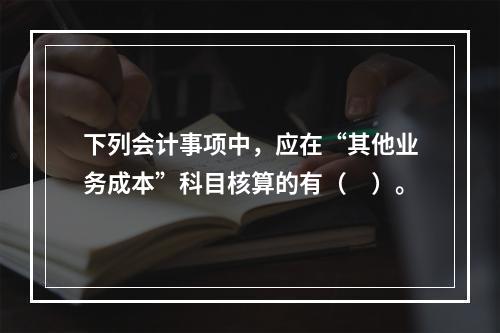 下列会计事项中，应在“其他业务成本”科目核算的有（　）。