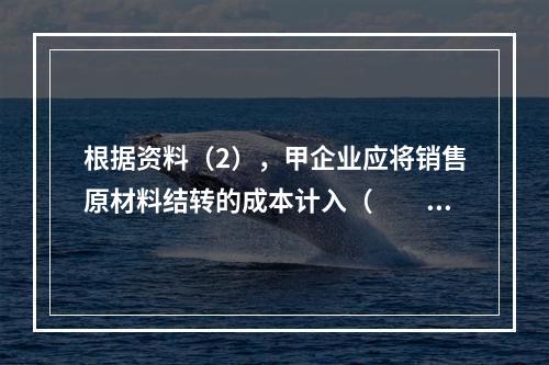 根据资料（2），甲企业应将销售原材料结转的成本计入（　　）。