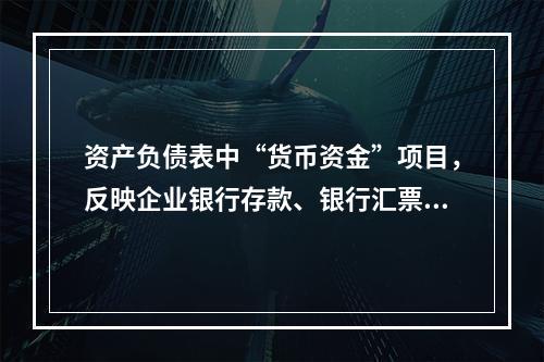 资产负债表中“货币资金”项目，反映企业银行存款、银行汇票存款