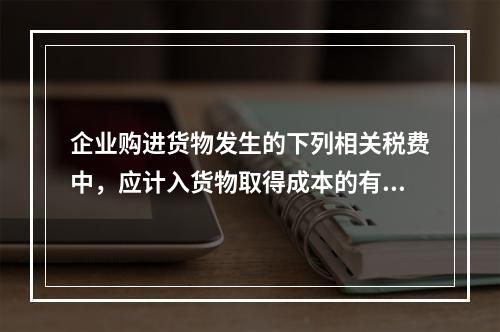 企业购进货物发生的下列相关税费中，应计入货物取得成本的有（　