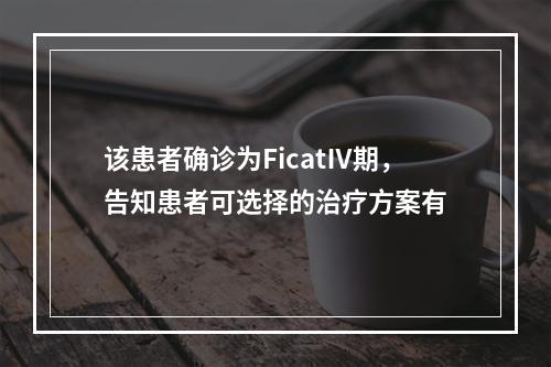 该患者确诊为FicatⅣ期，告知患者可选择的治疗方案有