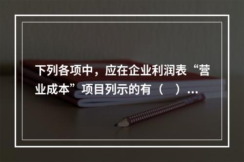 下列各项中，应在企业利润表“营业成本”项目列示的有（　）。