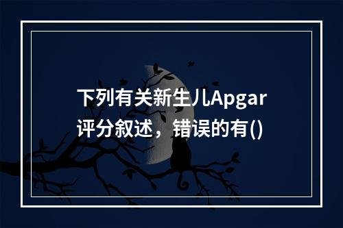 下列有关新生儿Apgar评分叙述，错误的有()