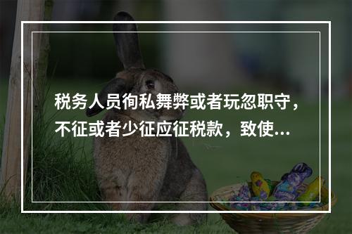 税务人员徇私舞弊或者玩忽职守，不征或者少征应征税款，致使国家