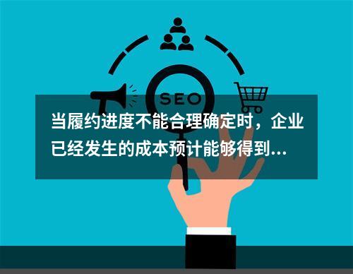 当履约进度不能合理确定时，企业已经发生的成本预计能够得到补偿