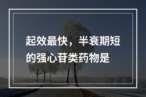 起效最快，半衰期短的强心苷类药物是