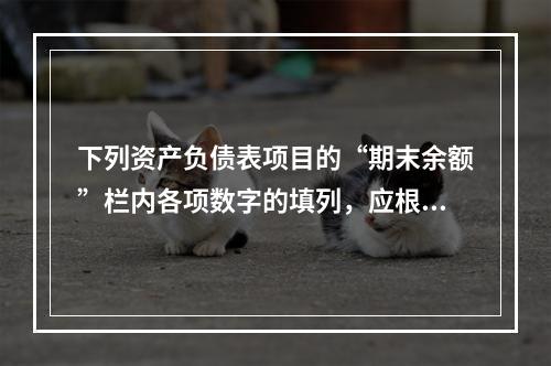 下列资产负债表项目的“期末余额”栏内各项数字的填列，应根据有