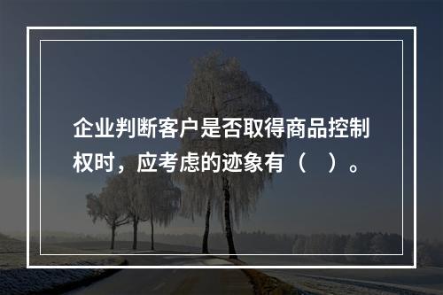 企业判断客户是否取得商品控制权时，应考虑的迹象有（　）。