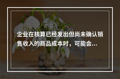 企业在核算已经发出但尚未确认销售收入的商品成本时，可能会涉及