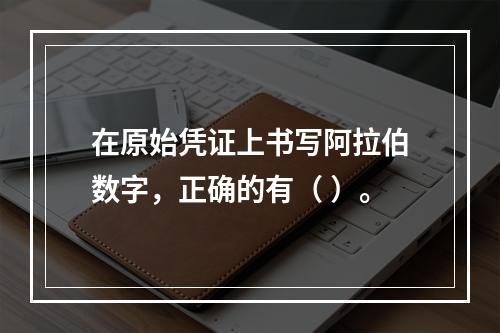 在原始凭证上书写阿拉伯数字，正确的有（ ）。