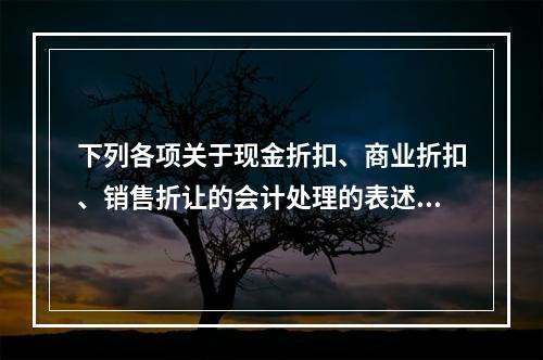 下列各项关于现金折扣、商业折扣、销售折让的会计处理的表述中，