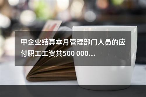 甲企业结算本月管理部门人员的应付职工工资共500 000元，