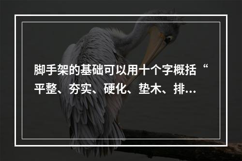 脚手架的基础可以用十个字概括“平整、夯实、硬化、垫木、排水（