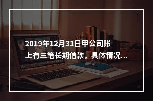 2019年12月31日甲公司账上有三笔长期借款，具体情况如下