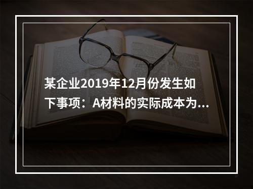 某企业2019年12月份发生如下事项：A材料的实际成本为20