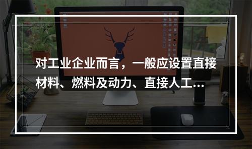 对工业企业而言，一般应设置直接材料、燃料及动力、直接人工、制