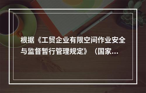 根据《工贸企业有限空间作业安全与监督暂行管理规定》（国家安全