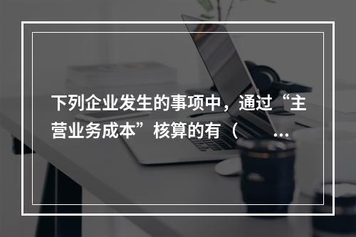 下列企业发生的事项中，通过“主营业务成本”核算的有（　　）。