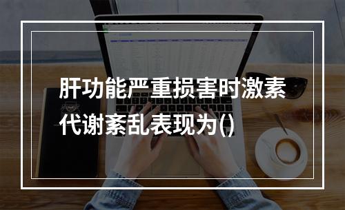 肝功能严重损害时激素代谢紊乱表现为()