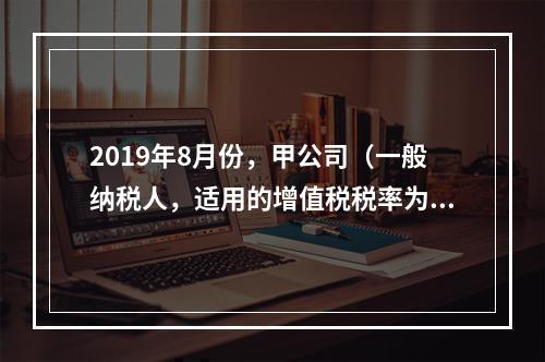 2019年8月份，甲公司（一般纳税人，适用的增值税税率为13