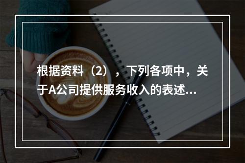 根据资料（2），下列各项中，关于A公司提供服务收入的表述正确