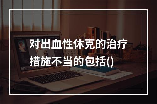 对出血性休克的治疗措施不当的包括()