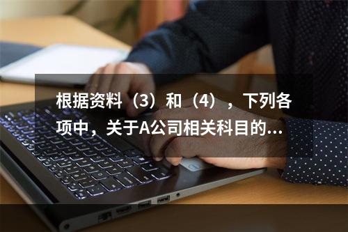 根据资料（3）和（4），下列各项中，关于A公司相关科目的会计