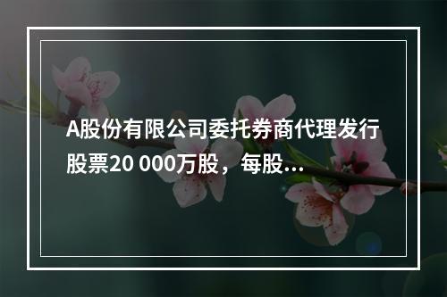 A股份有限公司委托券商代理发行股票20 000万股，每股面值