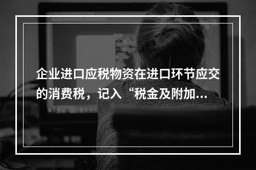 企业进口应税物资在进口环节应交的消费税，记入“税金及附加”科