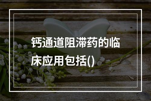 钙通道阻滞药的临床应用包括()