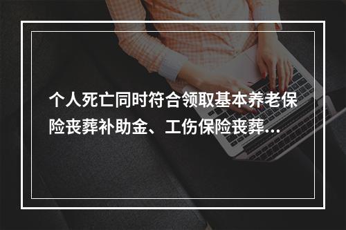 个人死亡同时符合领取基本养老保险丧葬补助金、工伤保险丧葬补助