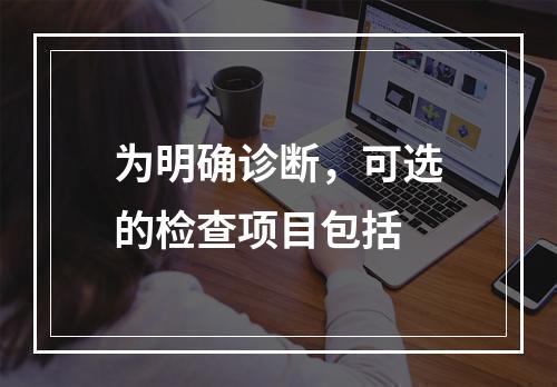 为明确诊断，可选的检查项目包括