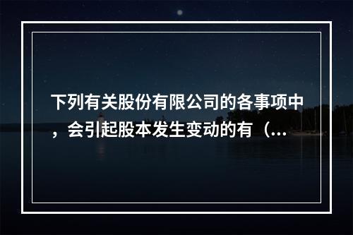 下列有关股份有限公司的各事项中，会引起股本发生变动的有（　）