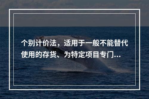 个别计价法，适用于一般不能替代使用的存货、为特定项目专门购入