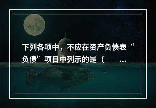 下列各项中，不应在资产负债表“负债”项目中列示的是（　　）。