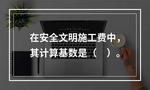 在安全文明施工费中，其计算基数是（　）。