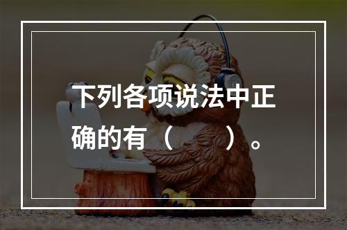 下列各项说法中正确的有（　　）。