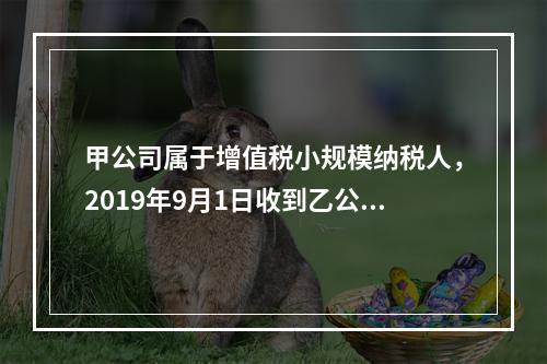 甲公司属于增值税小规模纳税人，2019年9月1日收到乙公司作