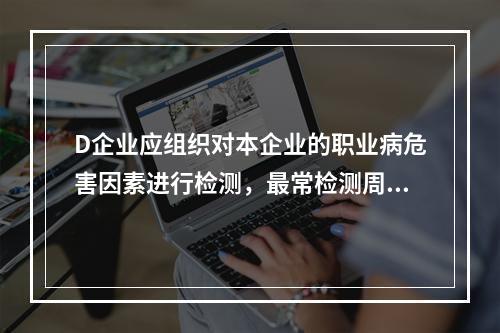 D企业应组织对本企业的职业病危害因素进行检测，最常检测周期为